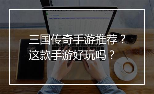 三国传奇手游推荐？这款手游好玩吗？