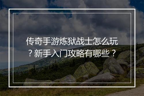 传奇手游炼狱战士怎么玩？新手入门攻略有哪些？