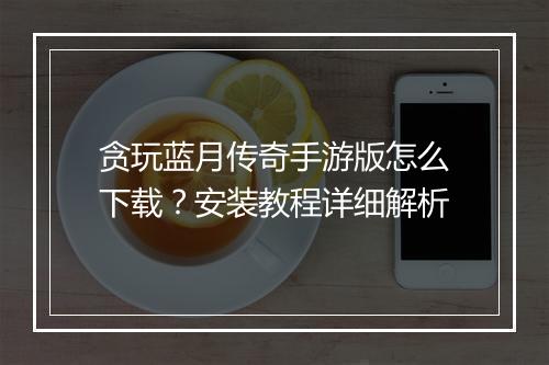 贪玩蓝月传奇手游版怎么下载？安装教程详细解析