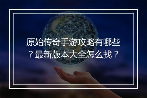 原始传奇手游攻略有哪些？最新版本大全怎么找？