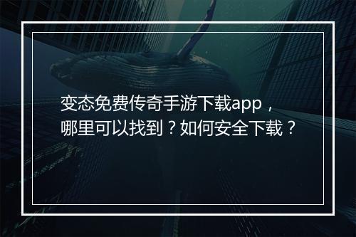 变态免费传奇手游下载app,哪里可以找到?如何安全下载?