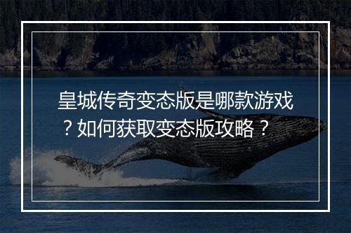 皇城传奇变态版是哪款游戏？如何获取变态版攻略？