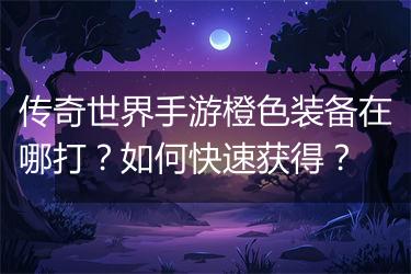 传奇世界手游橙色装备在哪打？如何快速获得？