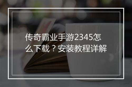 传奇霸业手游2345怎么下载？安装教程详解