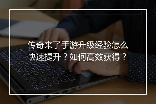 传奇来了手游升级经验怎么快速提升？如何高效获得？