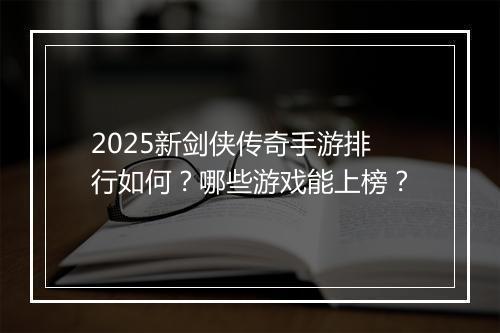 2025新剑侠传奇手游排行如何？哪些游戏能上榜？