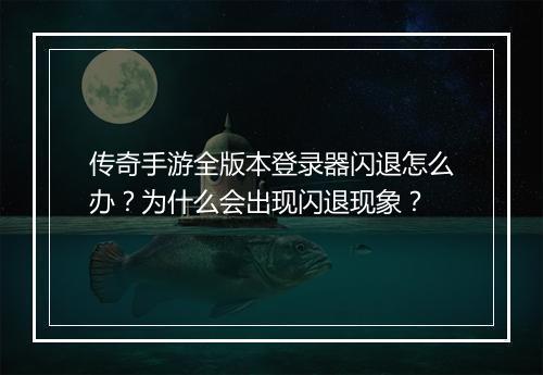 传奇手游全版本登录器闪退怎么办？为什么会出现闪退现象？