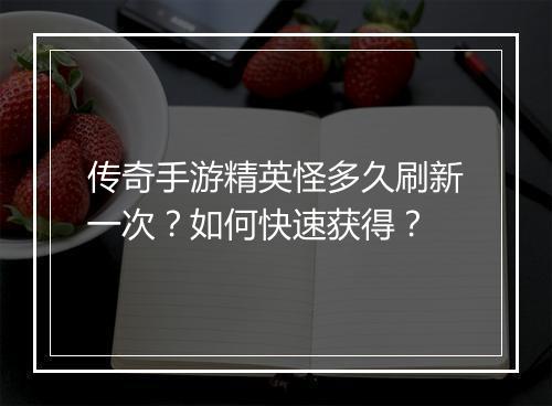 传奇手游精英怪多久刷新一次？如何快速获得？