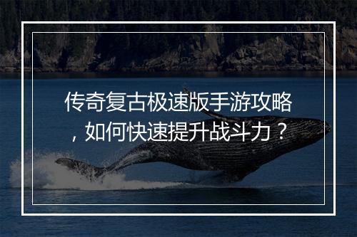 传奇复古极速版手游攻略，如何快速提升战斗力？