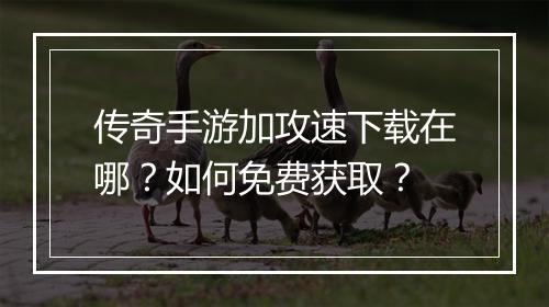 传奇手游加攻速下载在哪？如何免费获取？
