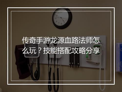 传奇手游龙源血路法师怎么玩？技能搭配攻略分享
