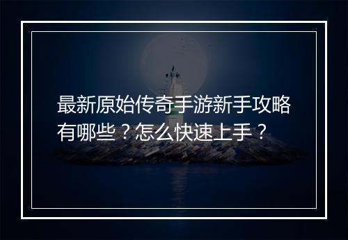 最新原始传奇手游新手攻略有哪些？怎么快速上手？