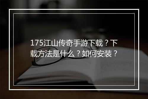 175江山传奇手游下载？下载方法是什么？如何安装？