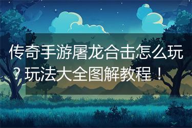 传奇手游屠龙合击怎么玩？玩法大全图解教程！