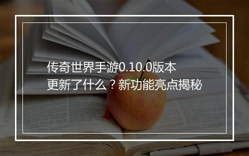 传奇世界手游0.10.0版本更新了什么？新功能亮点揭秘