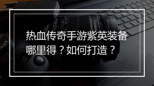 热血传奇手游紫英装备哪里得？如何打造？