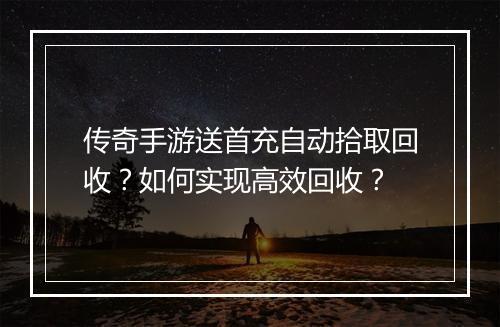 传奇手游送首充自动拾取回收？如何实现高效回收？