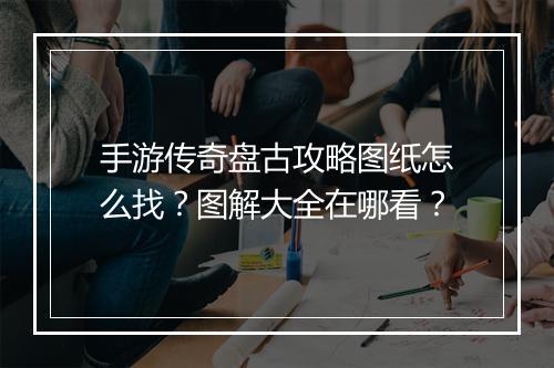 手游传奇盘古攻略图纸怎么找？图解大全在哪看？