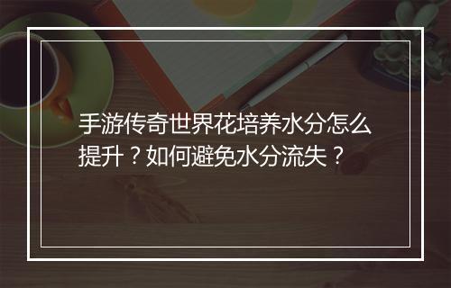 手游传奇世界花培养水分怎么提升？如何避免水分流失？