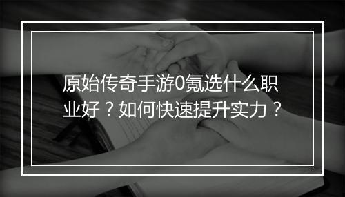 原始传奇手游0氪选什么职业好？如何快速提升实力？