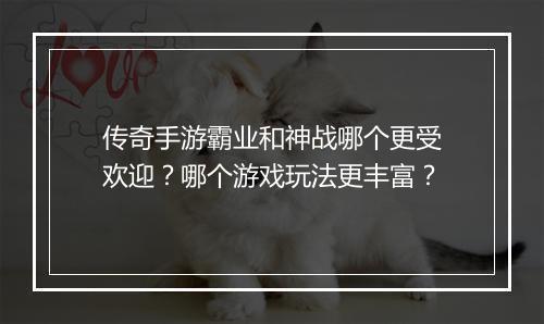 传奇手游霸业和神战哪个更受欢迎？哪个游戏玩法更丰富？