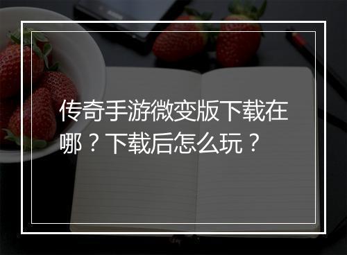 传奇手游微变版下载在哪？下载后怎么玩？