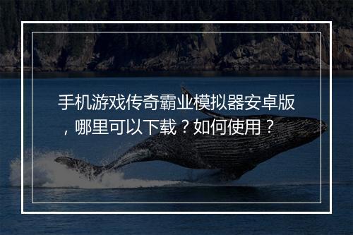 手机游戏传奇霸业模拟器安卓版，哪里可以下载？如何使用？
