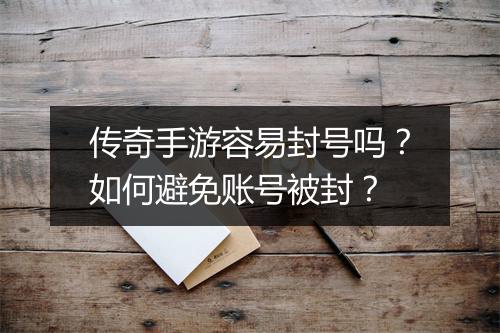 传奇手游容易封号吗？如何避免账号被封？