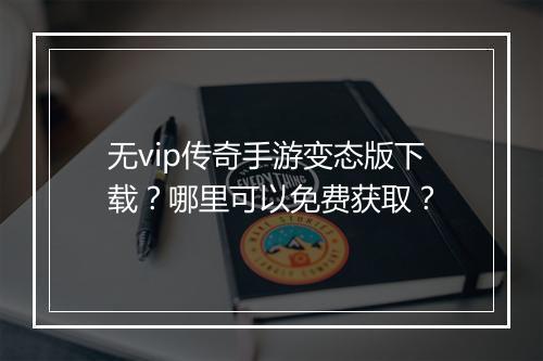 无vip传奇手游变态版下载？哪里可以免费获取？