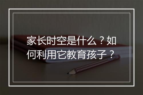 家长时空是什么？如何利用它教育孩子？