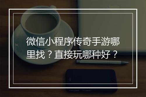 微信小程序传奇手游哪里找？直接玩哪种好？