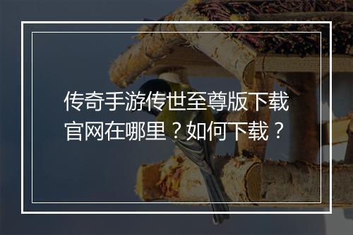 传奇手游传世至尊版下载官网在哪里？如何下载？