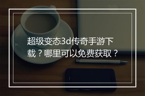 超级变态3d传奇手游下载？哪里可以免费获取？