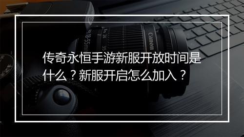 传奇永恒手游新服开放时间是什么？新服开启怎么加入？