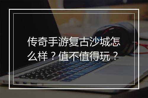传奇手游复古沙城怎么样？值不值得玩？