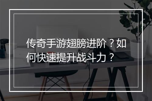 传奇手游翅膀进阶？如何快速提升战斗力？