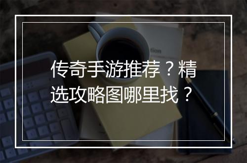传奇手游推荐？精选攻略图哪里找？