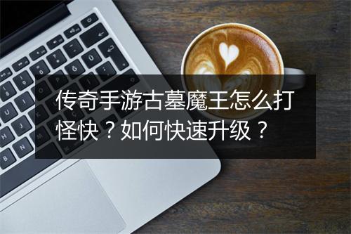 传奇手游古墓魔王怎么打怪快？如何快速升级？