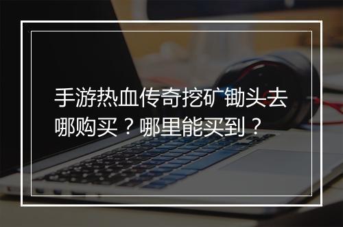 手游热血传奇挖矿锄头去哪购买？哪里能买到？
