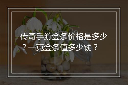 传奇手游金条价格是多少？一克金条值多少钱？