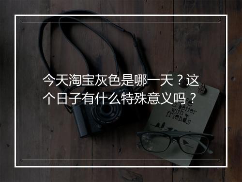 今天淘宝灰色是哪一天？这个日子有什么特殊意义吗？