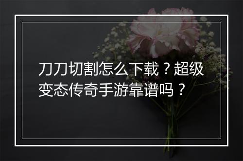 刀刀切割怎么下载？超级变态传奇手游靠谱吗？