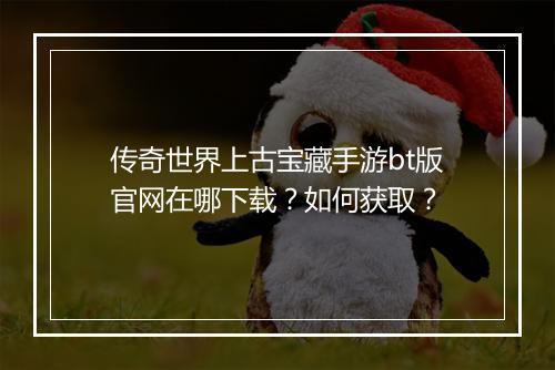 传奇世界上古宝藏手游bt版官网在哪下载？如何获取？