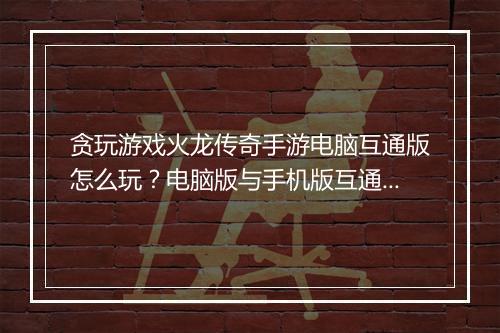贪玩游戏火龙传奇手游电脑互通版怎么玩？电脑版与手机版互通吗？