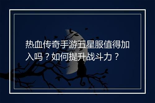热血传奇手游五星服值得加入吗？如何提升战斗力？
