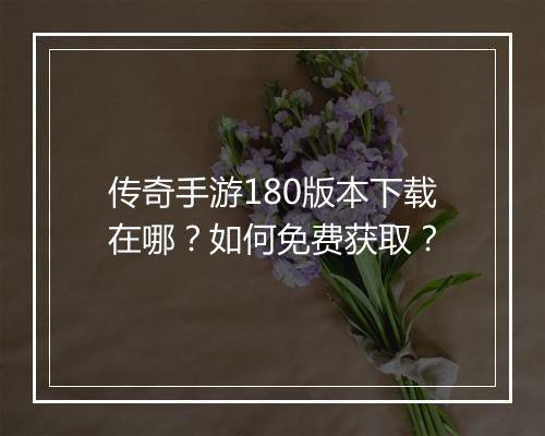 传奇手游180版本下载在哪？如何免费获取？