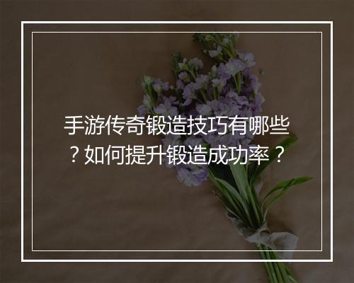 手游传奇锻造技巧有哪些？如何提升锻造成功率？