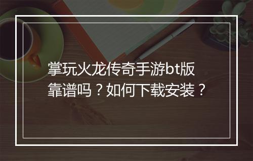 掌玩火龙传奇手游bt版靠谱吗？如何下载安装？