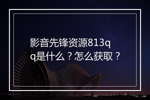 影音先锋资源813qq是什么？怎么获取？
