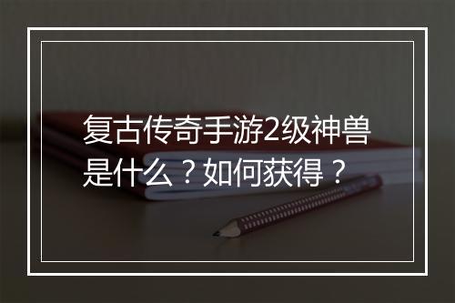复古传奇手游2级神兽是什么？如何获得？